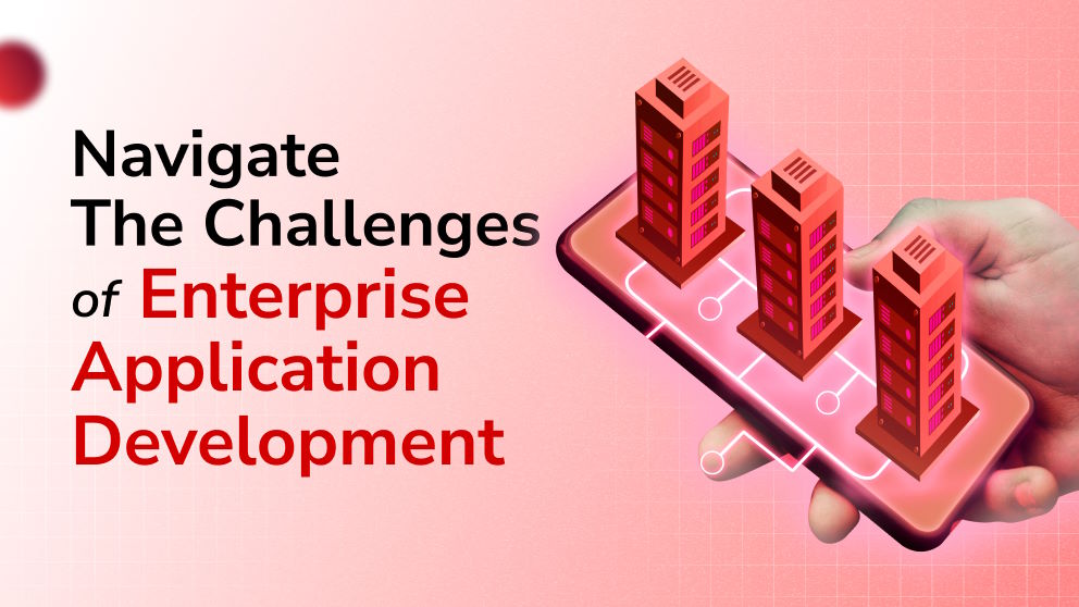 How to Successfully Navigate the Challenges of Enterprise Application Development